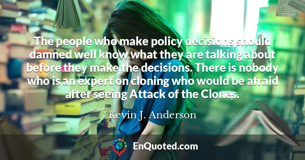 The people who make policy decisions should damned well know what they are talking about before they make the decisions. There is nobody who is an expert on cloning who would be afraid after seeing Attack of the Clones.