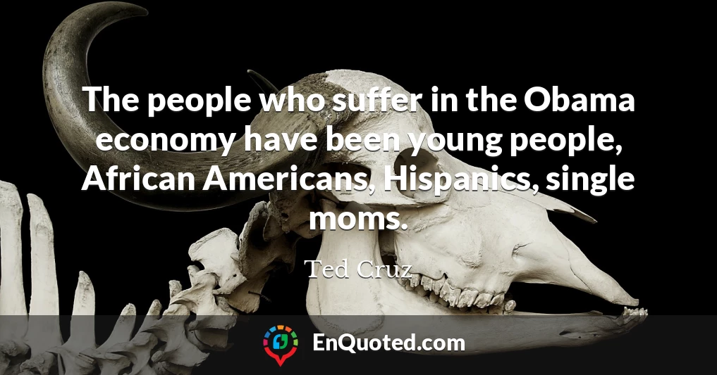 The people who suffer in the Obama economy have been young people, African Americans, Hispanics, single moms.