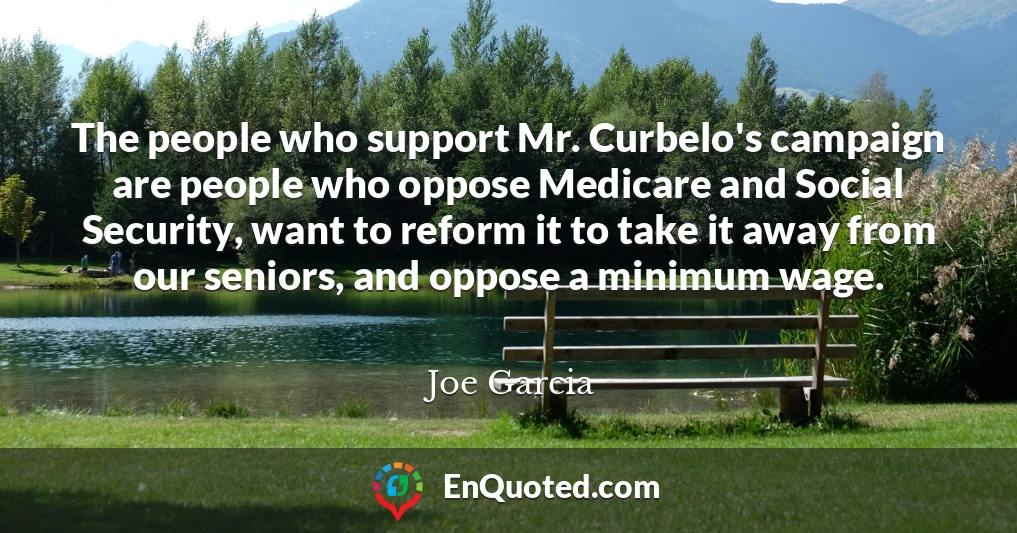 The people who support Mr. Curbelo's campaign are people who oppose Medicare and Social Security, want to reform it to take it away from our seniors, and oppose a minimum wage.