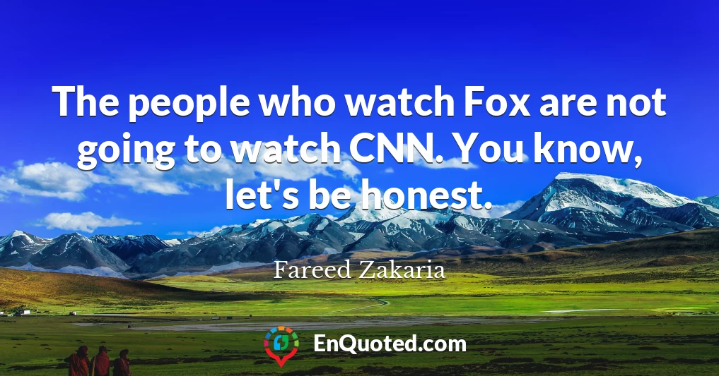 The people who watch Fox are not going to watch CNN. You know, let's be honest.
