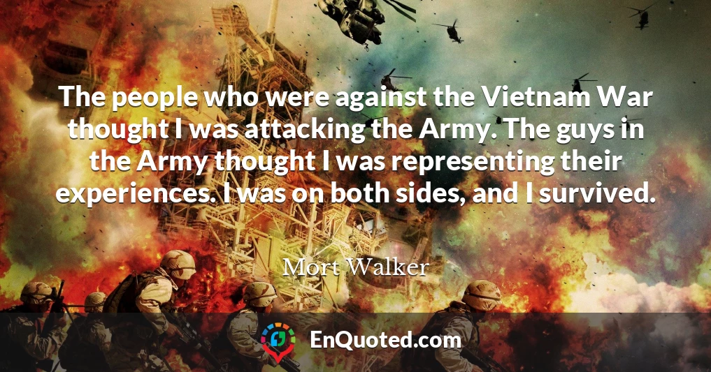 The people who were against the Vietnam War thought I was attacking the Army. The guys in the Army thought I was representing their experiences. I was on both sides, and I survived.