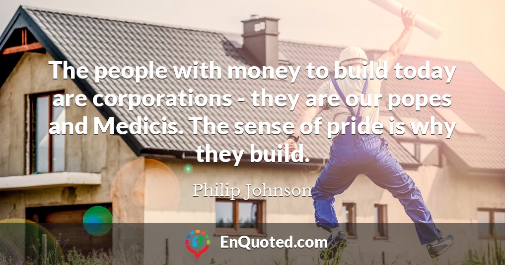 The people with money to build today are corporations - they are our popes and Medicis. The sense of pride is why they build.