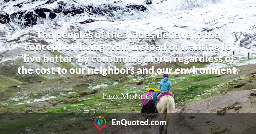 The peoples of the Andes believe in the concept of 'living well' instead of wanting to 'live better' by consuming more, regardless of the cost to our neighbors and our environment.