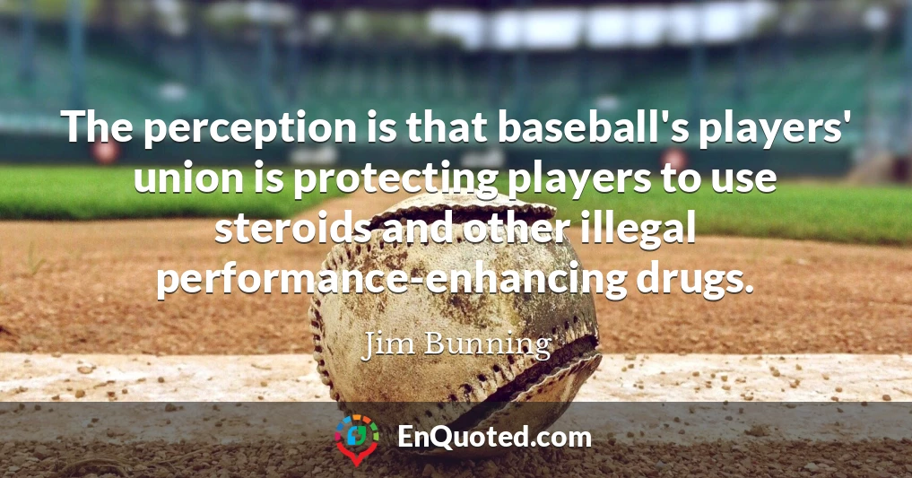 The perception is that baseball's players' union is protecting players to use steroids and other illegal performance-enhancing drugs.