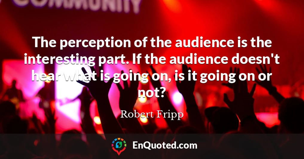 The perception of the audience is the interesting part. If the audience doesn't hear what is going on, is it going on or not?
