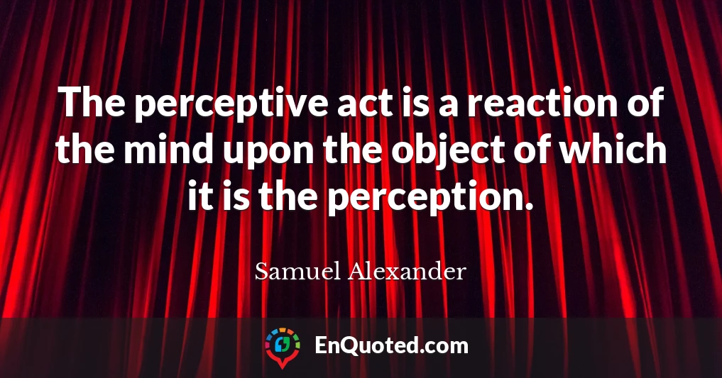 The perceptive act is a reaction of the mind upon the object of which it is the perception.