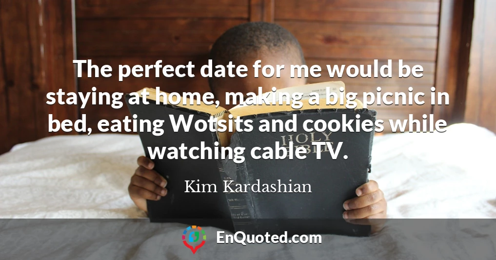 The perfect date for me would be staying at home, making a big picnic in bed, eating Wotsits and cookies while watching cable TV.