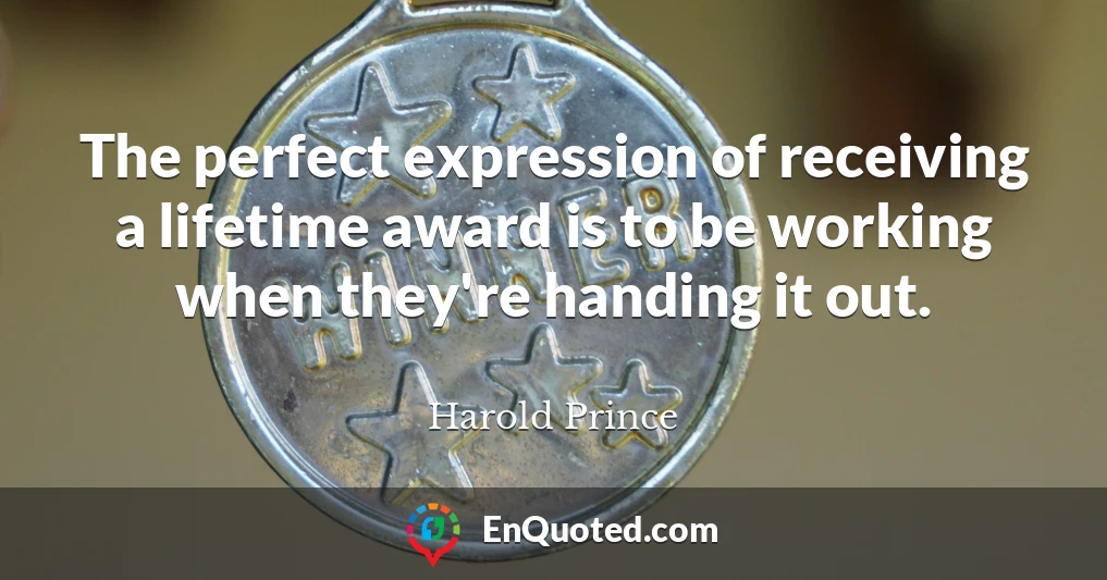 The perfect expression of receiving a lifetime award is to be working when they're handing it out.