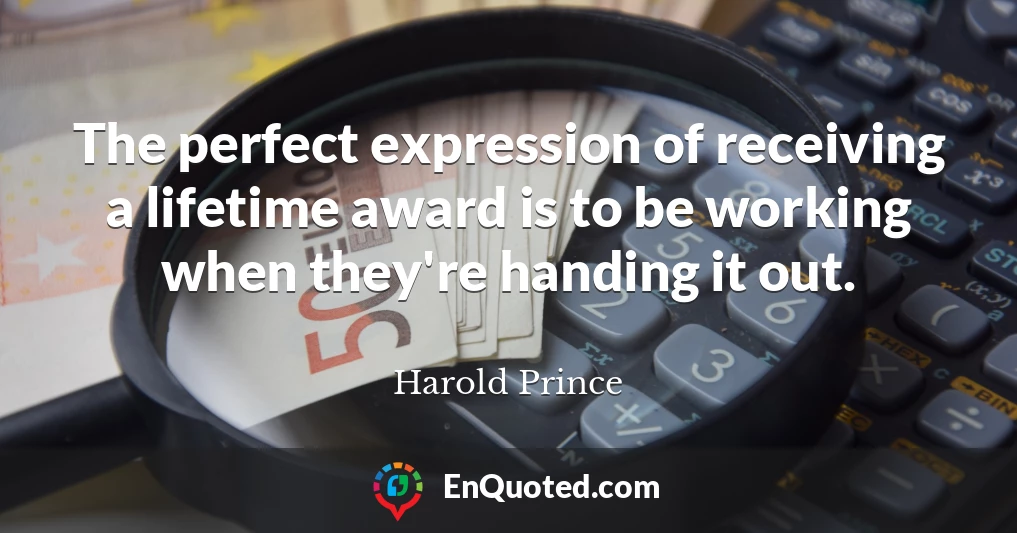 The perfect expression of receiving a lifetime award is to be working when they're handing it out.