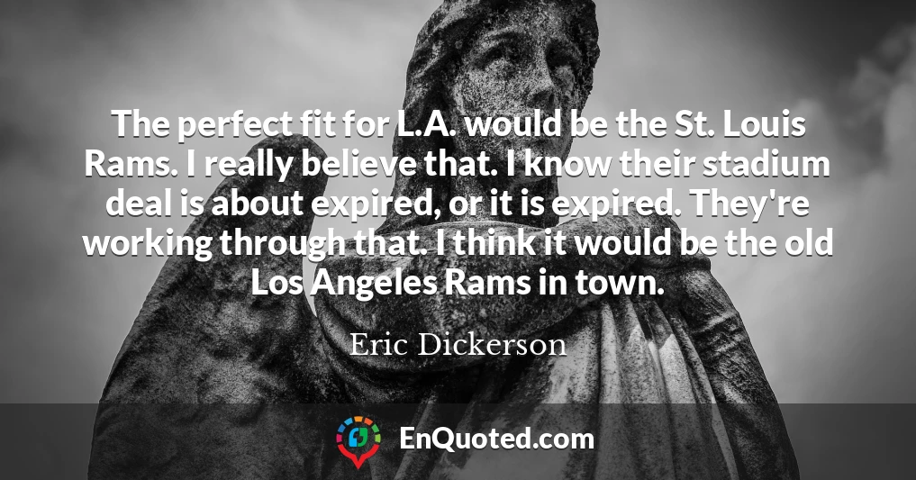 The perfect fit for L.A. would be the St. Louis Rams. I really believe that. I know their stadium deal is about expired, or it is expired. They're working through that. I think it would be the old Los Angeles Rams in town.