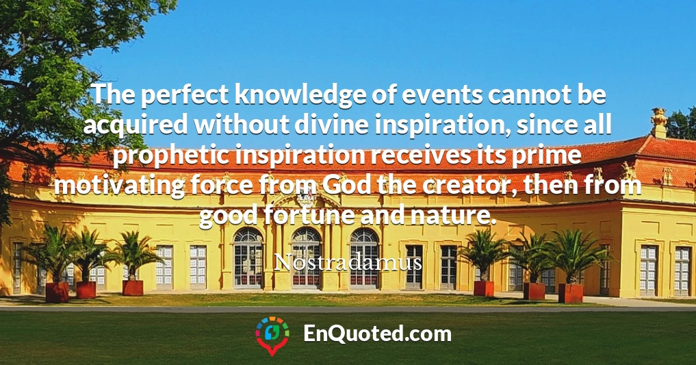 The perfect knowledge of events cannot be acquired without divine inspiration, since all prophetic inspiration receives its prime motivating force from God the creator, then from good fortune and nature.