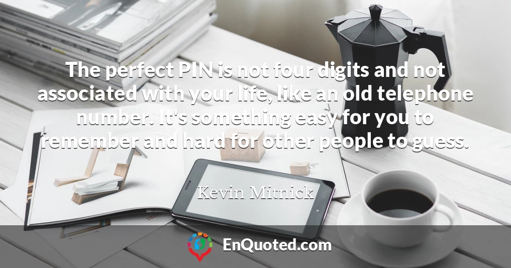 The perfect PIN is not four digits and not associated with your life, like an old telephone number. It's something easy for you to remember and hard for other people to guess.