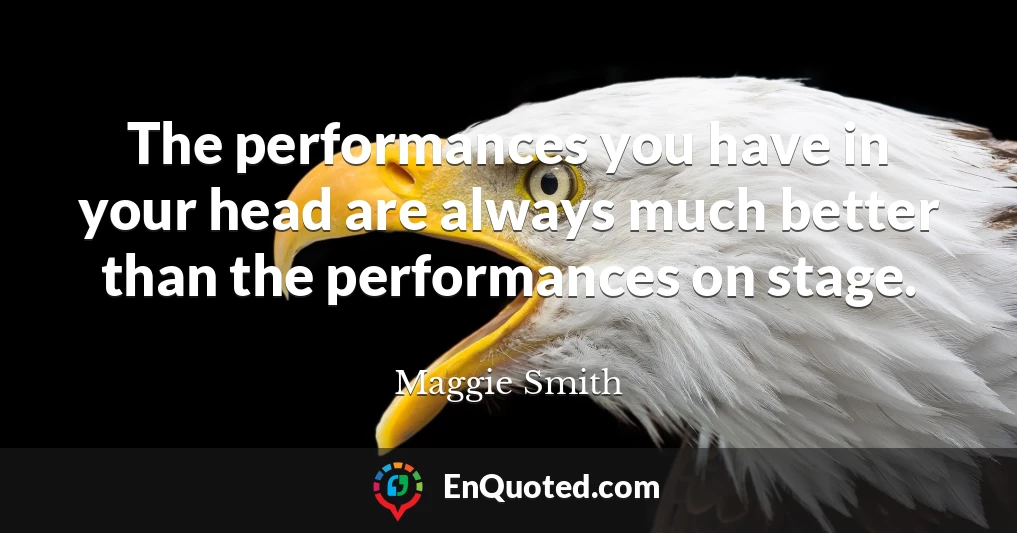 The performances you have in your head are always much better than the performances on stage.