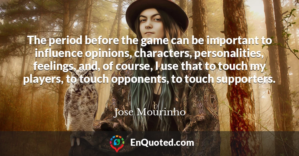 The period before the game can be important to influence opinions, characters, personalities, feelings, and, of course, I use that to touch my players, to touch opponents, to touch supporters.