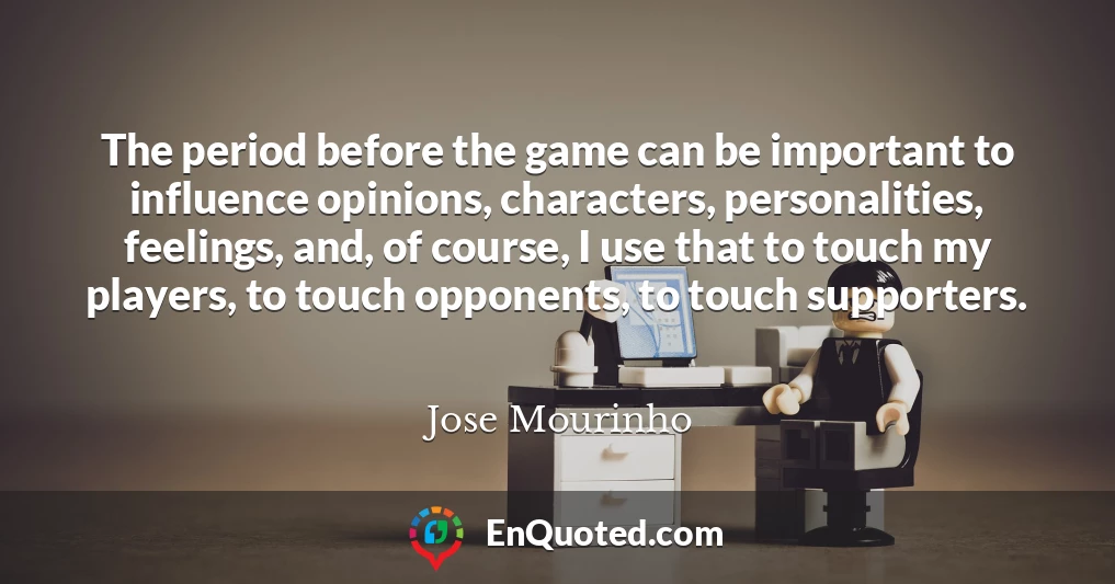 The period before the game can be important to influence opinions, characters, personalities, feelings, and, of course, I use that to touch my players, to touch opponents, to touch supporters.