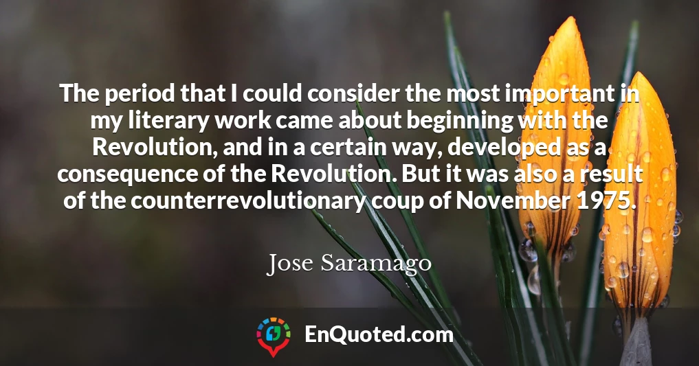 The period that I could consider the most important in my literary work came about beginning with the Revolution, and in a certain way, developed as a consequence of the Revolution. But it was also a result of the counterrevolutionary coup of November 1975.