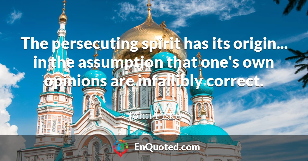 The persecuting spirit has its origin... in the assumption that one's own opinions are infallibly correct.