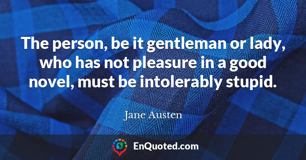 The person, be it gentleman or lady, who has not pleasure in a good novel, must be intolerably stupid.