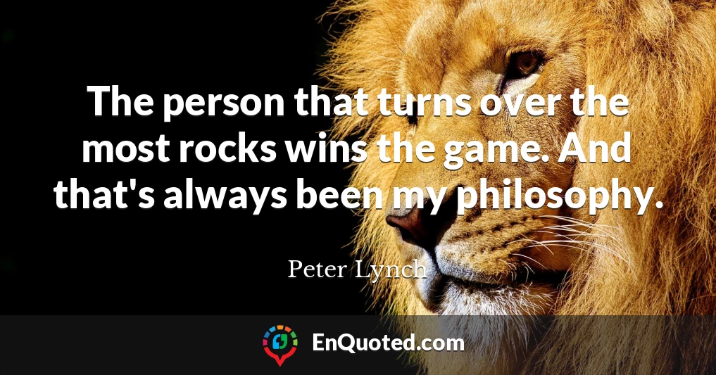 The person that turns over the most rocks wins the game. And that's always been my philosophy.