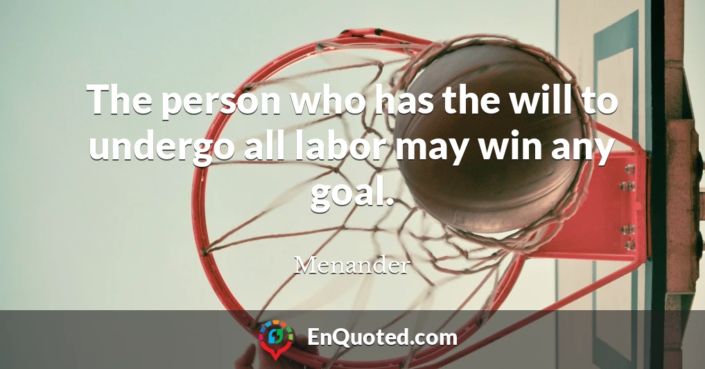 The person who has the will to undergo all labor may win any goal.