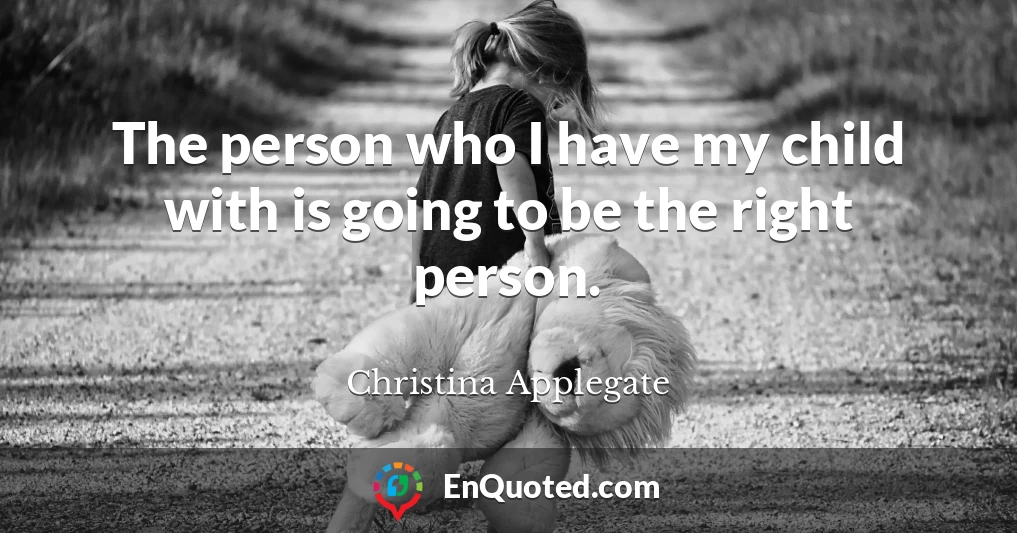 The person who I have my child with is going to be the right person.