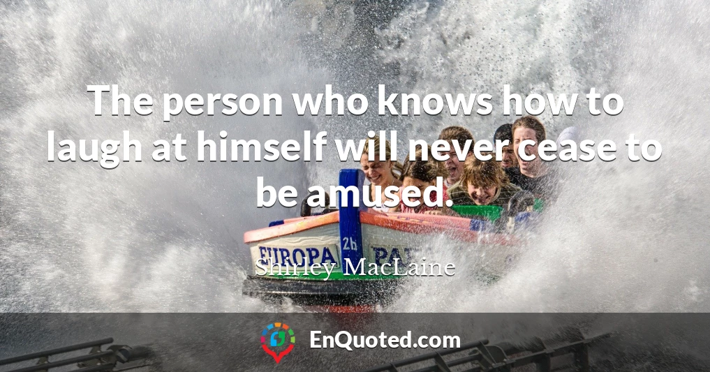 The person who knows how to laugh at himself will never cease to be amused.