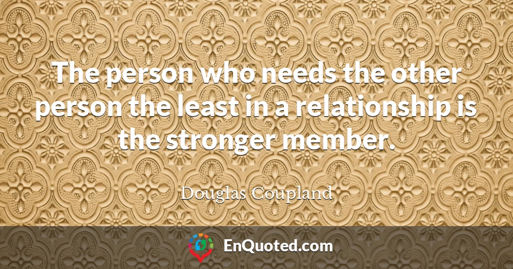 The person who needs the other person the least in a relationship is the stronger member.