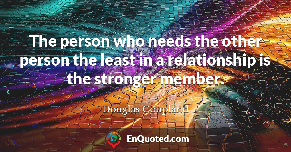 The person who needs the other person the least in a relationship is the stronger member.