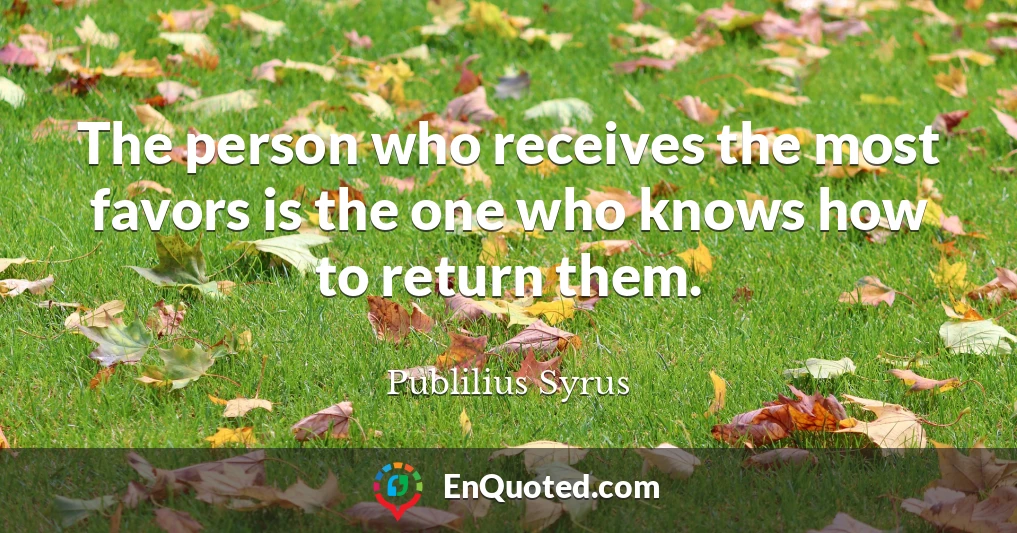 The person who receives the most favors is the one who knows how to return them.
