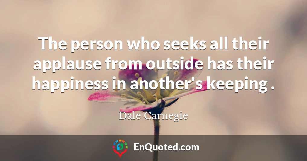 The person who seeks all their applause from outside has their happiness in another's keeping .