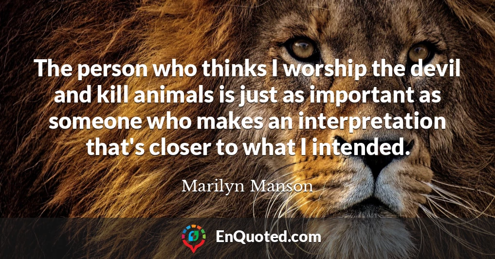 The person who thinks I worship the devil and kill animals is just as important as someone who makes an interpretation that's closer to what I intended.