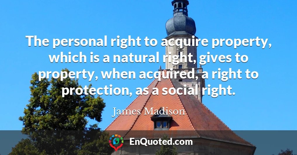The personal right to acquire property, which is a natural right, gives to property, when acquired, a right to protection, as a social right.