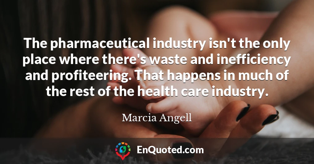 The pharmaceutical industry isn't the only place where there's waste and inefficiency and profiteering. That happens in much of the rest of the health care industry.