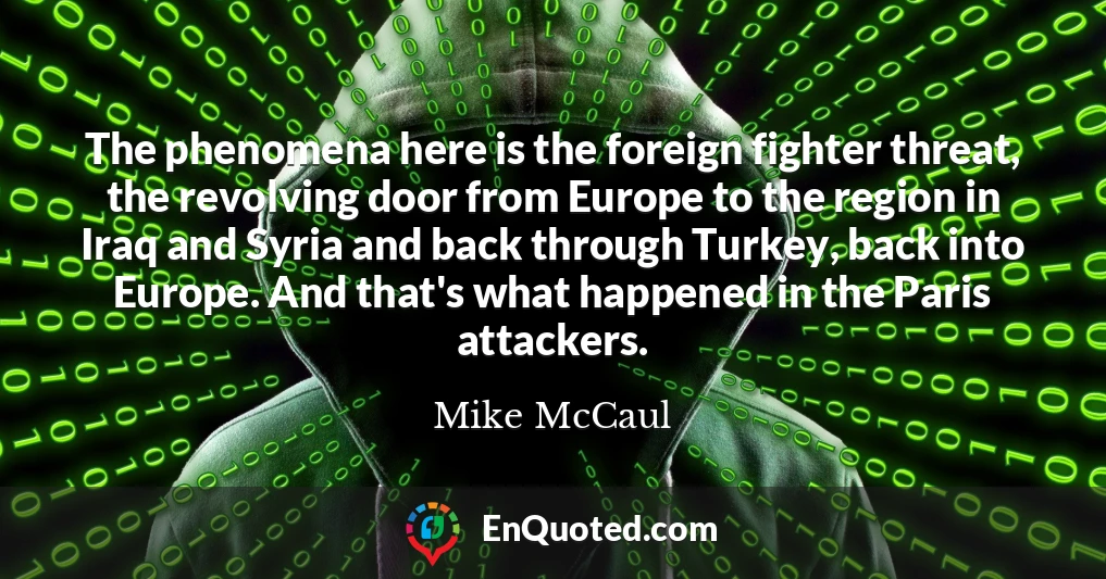 The phenomena here is the foreign fighter threat, the revolving door from Europe to the region in Iraq and Syria and back through Turkey, back into Europe. And that's what happened in the Paris attackers.