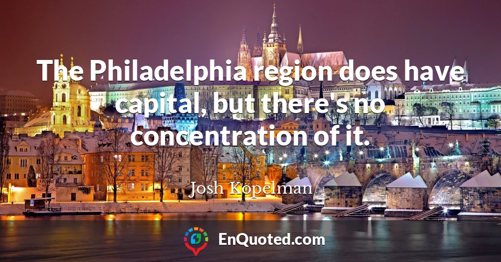 The Philadelphia region does have capital, but there's no concentration of it.