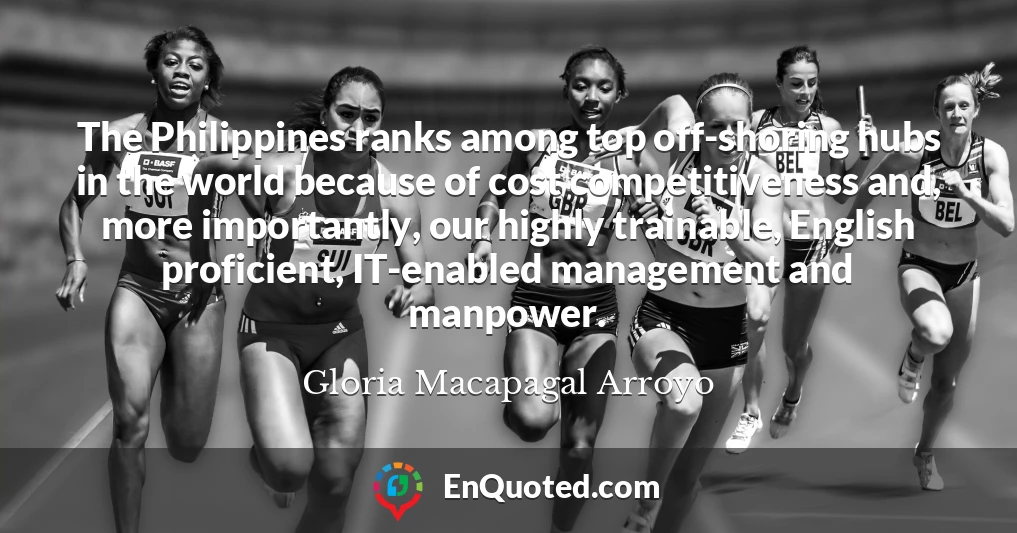 The Philippines ranks among top off-shoring hubs in the world because of cost competitiveness and, more importantly, our highly trainable, English proficient, IT-enabled management and manpower.