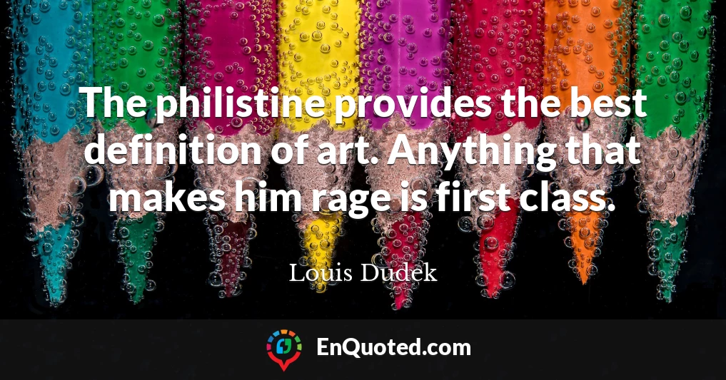 The philistine provides the best definition of art. Anything that makes him rage is first class.