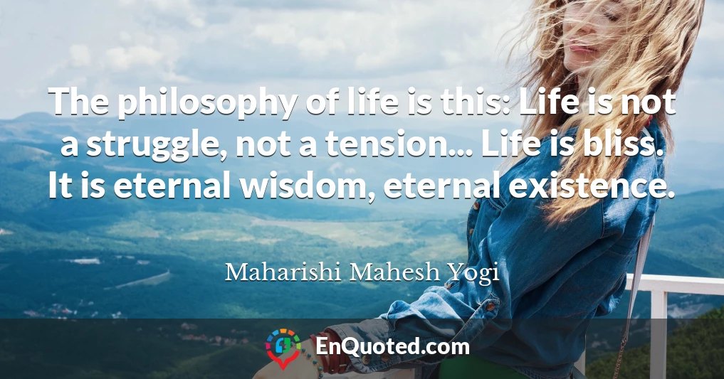 The philosophy of life is this: Life is not a struggle, not a tension... Life is bliss. It is eternal wisdom, eternal existence.