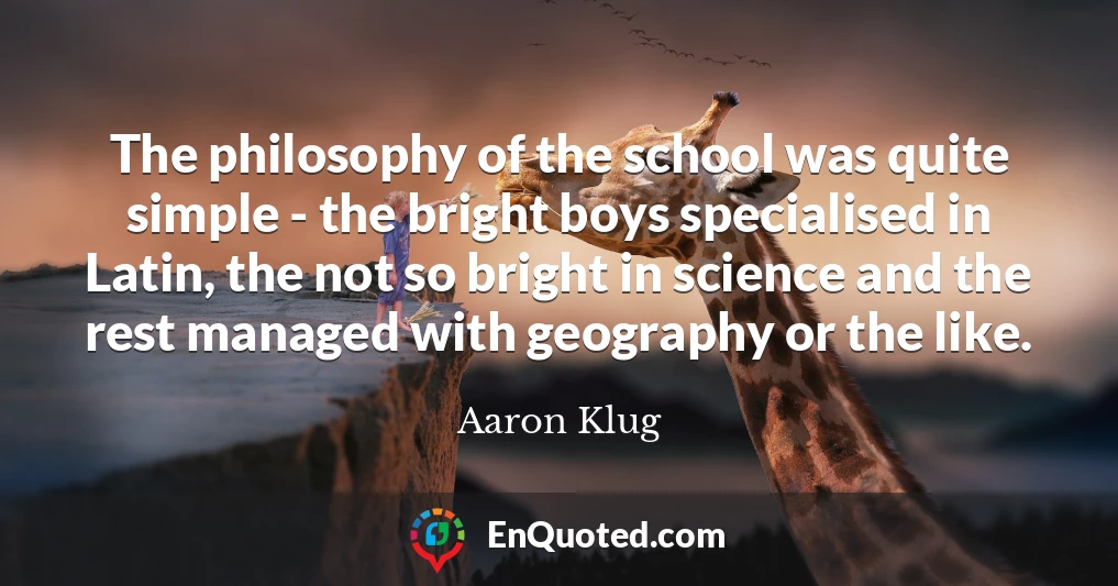 The philosophy of the school was quite simple - the bright boys specialised in Latin, the not so bright in science and the rest managed with geography or the like.