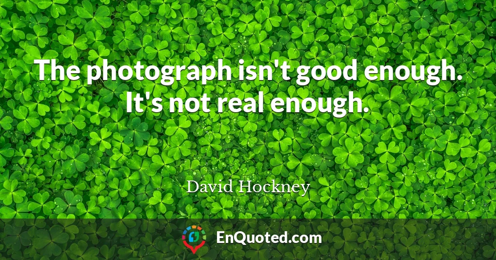 The photograph isn't good enough. It's not real enough.