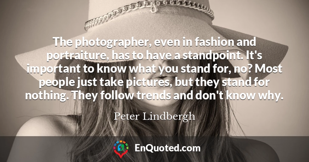 The photographer, even in fashion and portraiture, has to have a standpoint. It's important to know what you stand for, no? Most people just take pictures, but they stand for nothing. They follow trends and don't know why.