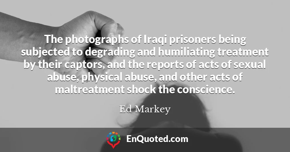 The photographs of Iraqi prisoners being subjected to degrading and humiliating treatment by their captors, and the reports of acts of sexual abuse, physical abuse, and other acts of maltreatment shock the conscience.