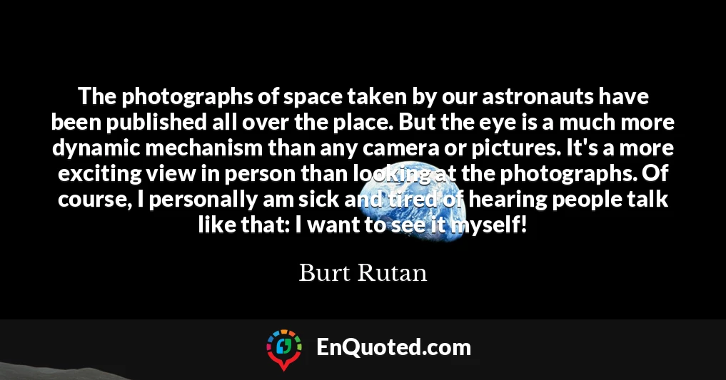 The photographs of space taken by our astronauts have been published all over the place. But the eye is a much more dynamic mechanism than any camera or pictures. It's a more exciting view in person than looking at the photographs. Of course, I personally am sick and tired of hearing people talk like that: I want to see it myself!