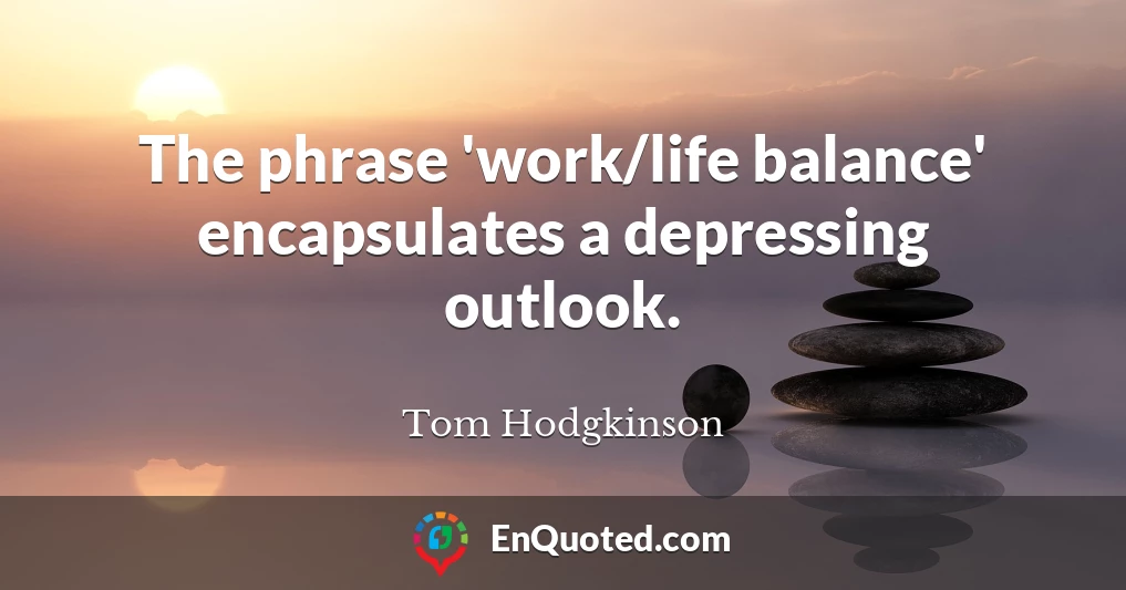 The phrase 'work/life balance' encapsulates a depressing outlook.