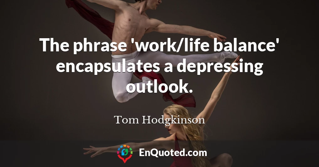 The phrase 'work/life balance' encapsulates a depressing outlook.