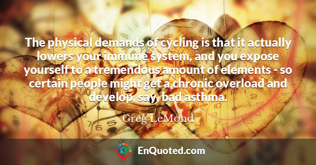 The physical demands of cycling is that it actually lowers your immune system, and you expose yourself to a tremendous amount of elements - so certain people might get a chronic overload and develop, say, bad asthma.