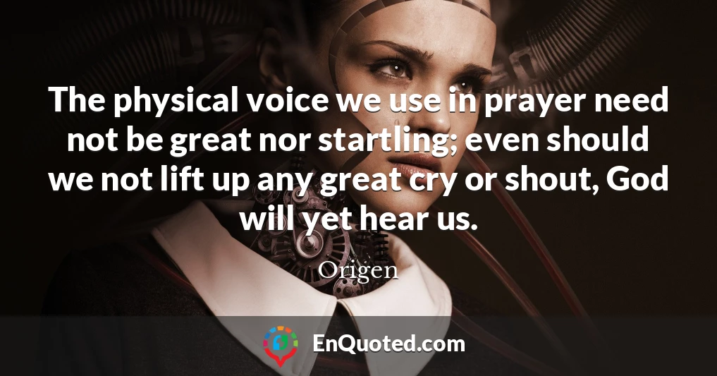 The physical voice we use in prayer need not be great nor startling; even should we not lift up any great cry or shout, God will yet hear us.
