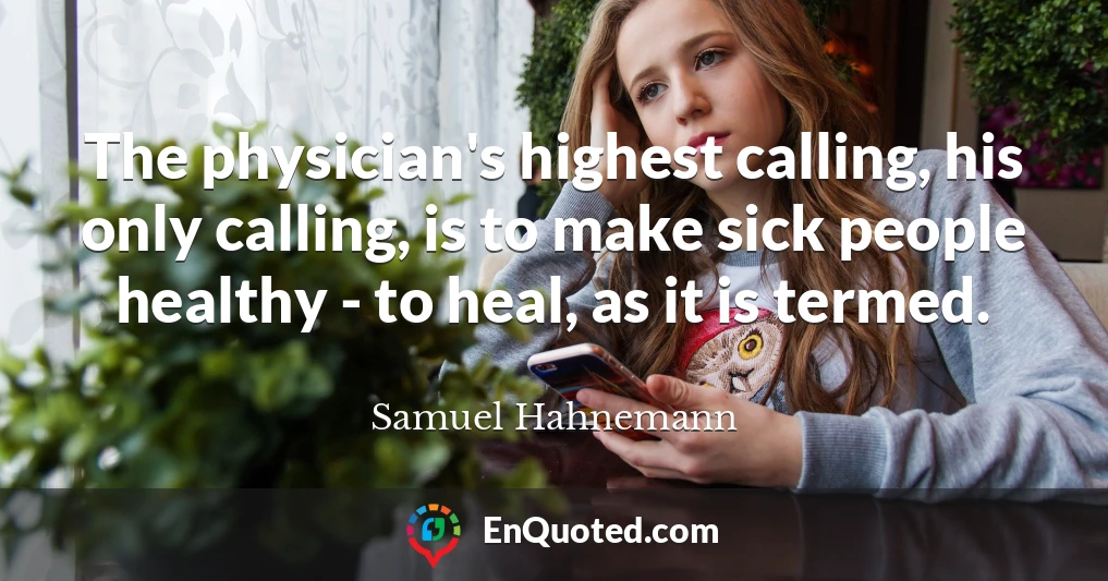 The physician's highest calling, his only calling, is to make sick people healthy - to heal, as it is termed.