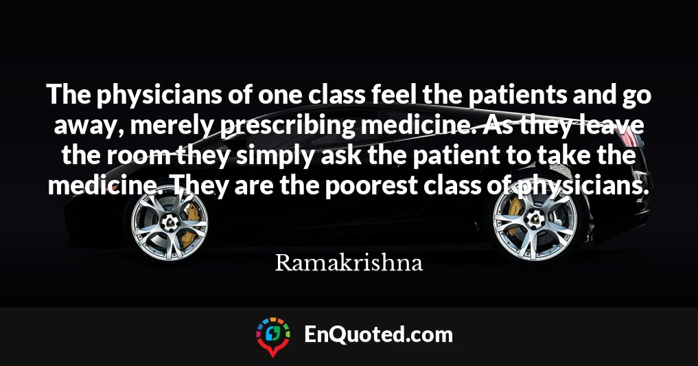 The physicians of one class feel the patients and go away, merely prescribing medicine. As they leave the room they simply ask the patient to take the medicine. They are the poorest class of physicians.