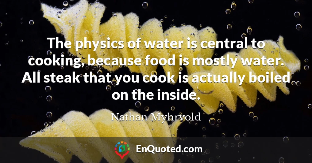 The physics of water is central to cooking, because food is mostly water. All steak that you cook is actually boiled on the inside.